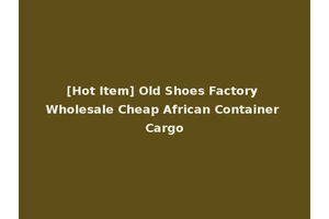 [Hot Item] Old Shoes Factory Wholesale Cheap African Container Cargo