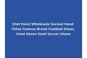 [Hot Item] Wholesale Second Hand China Famous Brand Football Shoes Used Shoes Used Soccer Shoes