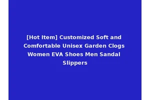 [Hot Item] Customized Soft and Comfortable Unisex Garden Clogs Women EVA Shoes Men Sandal Slippers