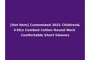 [Hot Item] Customized 2021 Children's Combed Cotton Round Neck Comfortable Short Sleeves
