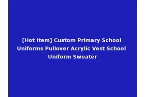 [Hot Item] Custom Primary School Uniforms Pullover Acrylic Vest School Uniform Sweater