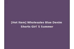 [Hot Item] Wholesales Blue Denim Shorts Girl′ S Summer