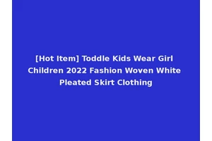 [Hot Item] Toddle Kids Wear Girl Children 2022 Fashion Woven White Pleated Skirt Clothing