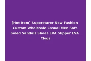 [Hot Item] Superstarer New Fashion Custom Wholesale Casual Men Soft-Soled Sandals Shoes EVA Slipper EVA Clogs
