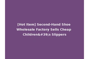 [Hot Item] Second-Hand Shoe Wholesale Factory Sells Cheap Children's Slippers
