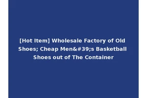 [Hot Item] Wholesale Factory of Old Shoes; Cheap Men's Basketball Shoes out of The Container