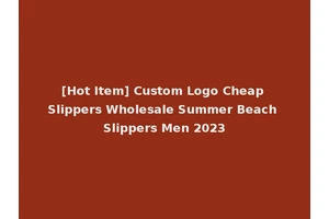 [Hot Item] Custom Logo Cheap Slippers Wholesale Summer Beach Slippers Men 2023