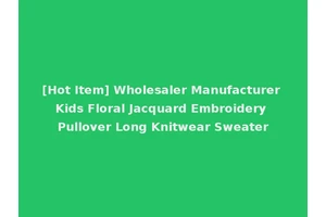 [Hot Item] Wholesaler Manufacturer Kids Floral Jacquard Embroidery Pullover Long Knitwear Sweater