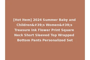 [Hot Item] 2024 Summer Baby and Children's Women's Treasure Ink Flower Print Square Neck Short Sleeved Top Wrapped Bottom Pants Personalized Set