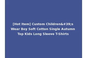 [Hot Item] Custom Children's Wear Boy Soft Cotton Single Autumn Top Kids Long Sleeve T-Shirts