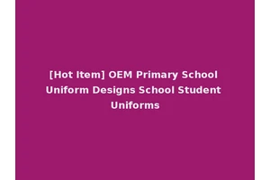 [Hot Item] OEM Primary School Uniform Designs School Student Uniforms