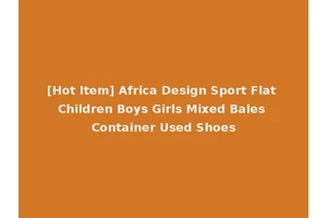 [Hot Item] Africa Design Sport Flat Children Boys Girls Mixed Bales Container Used Shoes
