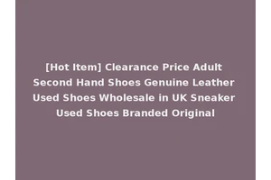 [Hot Item] Clearance Price Adult Second Hand Shoes Genuine Leather Used Shoes Wholesale in UK Sneaker Used Shoes Branded Original