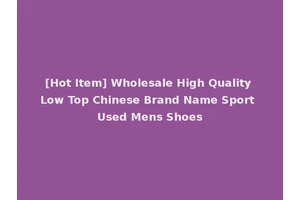 [Hot Item] Wholesale High Quality Low Top Chinese Brand Name Sport Used Mens Shoes