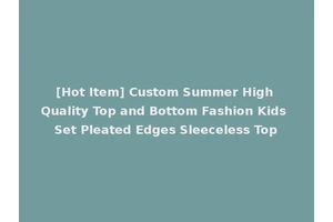 [Hot Item] Custom Summer High Quality Top and Bottom Fashion Kids Set Pleated Edges Sleeceless Top
