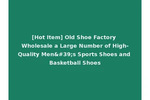 [Hot Item] Old Shoe Factory Wholesale a Large Number of High-Quality Men's Sports Shoes and Basketball Shoes