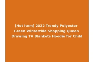 [Hot Item] 2022 Trendy Polyester Green Wintertide Shopping Queen Drawing TV Blankets Hoodie for Child