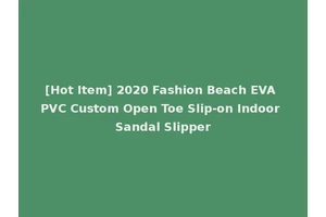 [Hot Item] 2020 Fashion Beach EVA PVC Custom Open Toe Slip-on Indoor Sandal Slipper