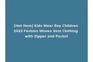 [Hot Item] Kids Wear Boy Children 2022 Fashion Woven Vest Clothing with Zipper and Pocket