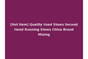 [Hot Item] Quality Used Shoes Second Hand Running Shoes China Brand Mixing