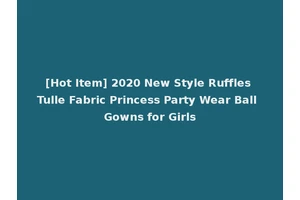 [Hot Item] 2020 New Style Ruffles Tulle Fabric Princess Party Wear Ball Gowns for Girls