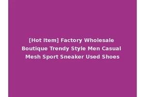 [Hot Item] Factory Wholesale Boutique Trendy Style Men Casual Mesh Sport Sneaker Used Shoes