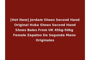 [Hot Item] Jordam Shoes Second Hand Original Huka Shoes Second Hand Shoes Bales From UK 45kg-50kg Female Zapatos De Segunda Mano Originales