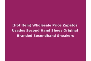 [Hot Item] Wholesale Price Zapatos Usados Second Hand Shoes Original Branded Secondhand Sneakers