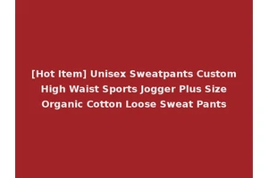 [Hot Item] Unisex Sweatpants Custom High Waist Sports Jogger Plus Size Organic Cotton Loose Sweat Pants