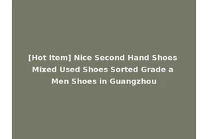 [Hot Item] Nice Second Hand Shoes Mixed Used Shoes Sorted Grade a Men Shoes in Guangzhou