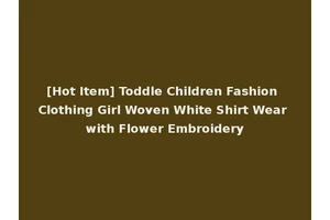 [Hot Item] Toddle Children Fashion Clothing Girl Woven White Shirt Wear with Flower Embroidery