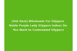 [Hot Item] Wholesale Fur Slippers Noble Purple Lady Slippers Indoor Do You Want to Customzied Slippers