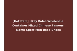 [Hot Item] Ukay Bales Wholesale Container Mixed Chinese Famous Name Sport Men Used Shoes