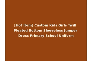 [Hot Item] Custom Kids Girls Twill Pleated Bottom Sleeveless Jumper Dress Primary School Uniform