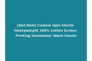 [Hot Item] Custom Gym Shorts Heavyweight 100% Cotton Screen Printing Streetwear Wash Shorts