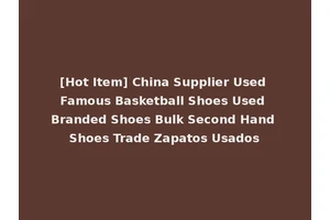 [Hot Item] China Supplier Used Famous Basketball Shoes Used Branded Shoes Bulk Second Hand Shoes Trade Zapatos Usados