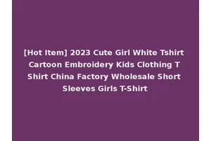 [Hot Item] 2023 Cute Girl White Tshirt Cartoon Embroidery Kids Clothing T Shirt China Factory Wholesale Short Sleeves Girls T-Shirt