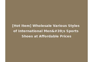 [Hot Item] Wholesale Various Styles of International Men's Sports Shoes at Affordable Prices