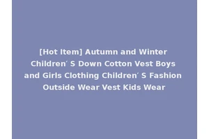 [Hot Item] Autumn and Winter Children′ S Down Cotton Vest Boys and Girls Clothing Children′ S Fashion Outside Wear Vest Kids Wear
