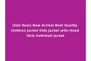 [Hot Item] New Arrival Best Quality Children Jacket Kids Jacket with Hood Girls Softshell Jacket