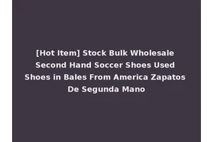 [Hot Item] Stock Bulk Wholesale Second Hand Soccer Shoes Used Shoes in Bales From America Zapatos De Segunda Mano