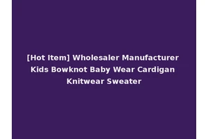[Hot Item] Wholesaler Manufacturer Kids Bowknot Baby Wear Cardigan Knitwear Sweater