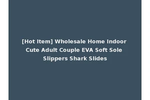 [Hot Item] Wholesale Home Indoor Cute Adult Couple EVA Soft Sole Slippers Shark Slides