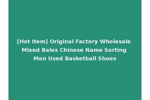 [Hot Item] Original Factory Wholesale Mixed Bales Chinese Name Sorting Men Used Basketball Shoes