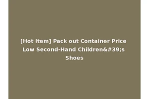 [Hot Item] Pack out Container Price Low Second-Hand Children's Shoes