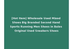 [Hot Item] Wholesale Used Mixed Shoes Big Branded Second Hand Sports Running Men Shoes in Bales Original Used Sneakers Shoes