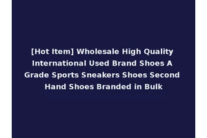 [Hot Item] Wholesale High Quality International Used Brand Shoes A Grade Sports Sneakers Shoes Second Hand Shoes Branded in Bulk