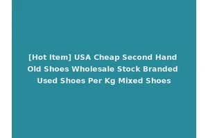 [Hot Item] USA Cheap Second Hand Old Shoes Wholesale Stock Branded Used Shoes Per Kg Mixed Shoes