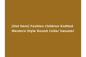 [Hot Item] Fashion Children Knitted Western Style Round Collar Sweater