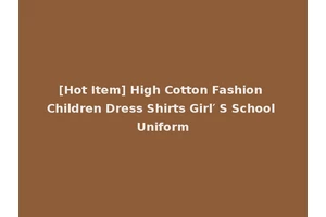 [Hot Item] High Cotton Fashion Children Dress Shirts Girl′ S School Uniform